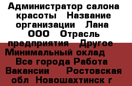 Администратор салона красоты › Название организации ­ Лана, ООО › Отрасль предприятия ­ Другое › Минимальный оклад ­ 1 - Все города Работа » Вакансии   . Ростовская обл.,Новошахтинск г.